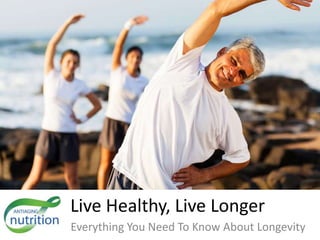 Live Healthy, Live Longer 
Everything You Need To Know About Longevity 
 
