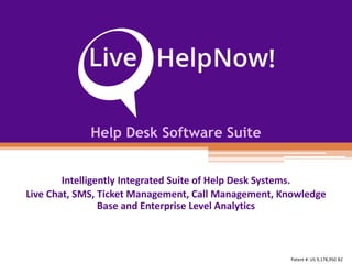 Help Desk Software Suite
Intelligently Integrated Suite of Help Desk Systems.
Live Chat, SMS, Ticket Management, Call Management, Knowledge
Base and Enterprise Level Analytics
Patent #: US 9,178,950 B2
 