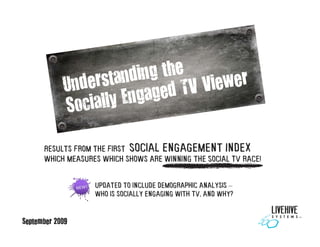 Results from the first Social Engagement Index
      which measures which shows are winning the Social TV race!


                   Updated to include demographic analysis –
                   Who is socially engaging with TV, and why?


September 2009
 