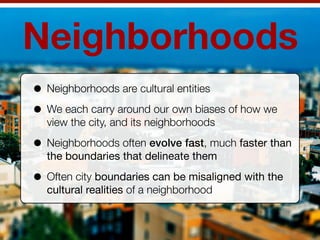 Neighborhoods
• Neighborhoods are cultural entities
• We each carry around our own biases of how we
  view the city, and i...