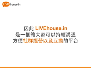 因此 LIVEhouse.in 
是⼀一個讓⼤大家可以持續溝通 
⽅方便社群經營以及互動的平台 
 