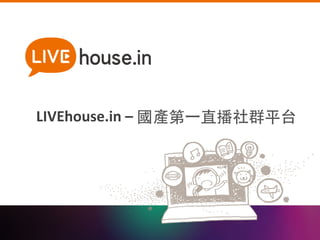 LIVEhouse.in 
– 
國產第⼀一直播社群平台 
 