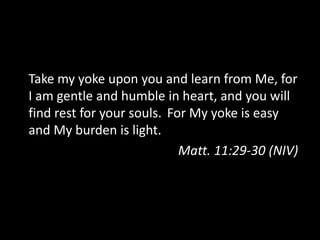 Take my yoke upon you and learn from Me, for
I am gentle and humble in heart, and you will
find rest for your souls. For My yoke is easy
and My burden is light.
Matt. 11:29-30 (NIV)