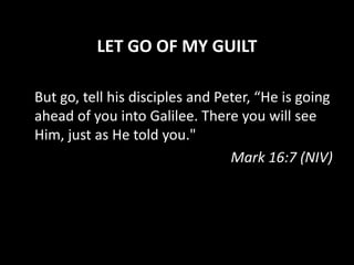 LET GO OF MY GUILT
But go, tell his disciples and Peter, “He is going
ahead of you into Galilee. There you will see
Him, just as He told you."
Mark 16:7 (NIV)