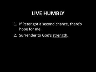 LIVE HUMBLY
1. If Peter got a second chance, there’s
hope for me.
2. Surrender to God’s strength.