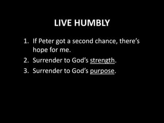 LIVE HUMBLY
1. If Peter got a second chance, there’s
hope for me.
2. Surrender to God’s strength.
3. Surrender to God’s purpose.