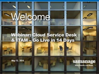© 2014 Samanage. All rights reserved.
© 2014 Samanage. All rights reserved.
Welcome
Webinar: Cloud Service Desk
& ITAM – Go Live in 14 Days
May 13, 2014
 