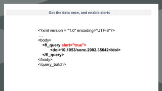 `
Get the data once, and enable alerts
<?xml version = "1.0" encoding="UTF-8"?>
…
<body>
<fl_query alert="true">
<doi>10.1053/sonc.2002.35642</doi>
</fl_query>
</body>
</query_batch>
 
