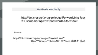 `Get the data on the fly
http://doi.crossref.org/servlet/getForwardLinks?usr
=<username>&pwd=<password>&doi=<doi>
http://doi.crossref.org/servlet/getForwardLinks?
Usr=***&pwd=***&doi=10.1067/mcp.2001.115446
Example:
 