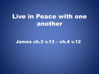 Live in Peace with one
another
James ch.3 v.13 – ch.4 v.12
 