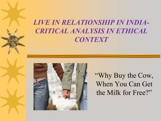 LIVE IN RELATIONSHIP IN INDIA-
CRITICAL ANALYSIS IN ETHICAL
CONTEXT
“Why Buy the Cow,
When You Can Get
the Milk for Free?”
 