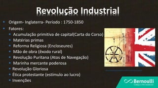  Origem- Inglaterra- Período : 1750-1850
 Fatores:
 Acumulação primitiva de capital(Carta do Corso)
 Matérias primas
 Reforma Religiosa (Encloseures)
 Mão de obra (êxodo rural)
 Revolução Puritana (Atos de Navegação)
 Marinha mercante poderosa
 Revolução Gloriosa
 Ética protestante (estímulo ao lucro)
 Invenções
https://histria12wordpress.wordpress.com/2017/01/24/revolucao-industrial/
Revolução Industrial
 