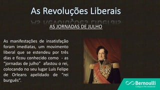 AS JORNADAS DE JULHO
As manifestações de insatisfação
foram imediatas, um movimento
liberal que se estendeu por três
dias e ficou conhecido como - as
“jornadas de julho” afastou o rei,
colocando no seu lugar Luís Felipe
de Orleans apelidado de “rei
burguês”.
 