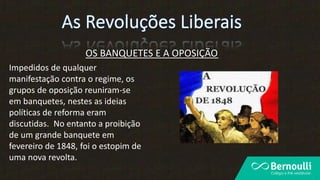 OS BANQUETES E A OPOSIÇÃO
Impedidos de qualquer
manifestação contra o regime, os
grupos de oposição reuniram-se
em banquetes, nestes as ideias
políticas de reforma eram
discutidas. No entanto a proibição
de um grande banquete em
fevereiro de 1848, foi o estopim de
uma nova revolta.
 