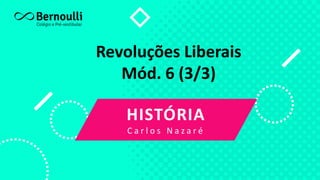 Revoluções Liberais
Mód. 6 (3/3)
HISTÓRIA
C a r l o s N a z a r é
 