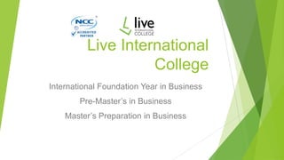 Live International
College
International Foundation Year in Business
Pre-Master’s in Business
Master’s Preparation in Business
 
