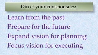 Direct your consciousness
Learn from the past
Prepare for the future
Expand vision for planning
Focus vision for executing
 