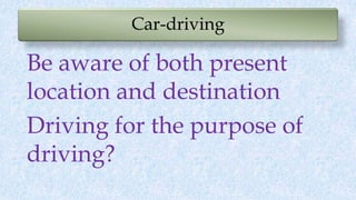 Car-driving
Be aware of both present
location and destination
Driving for the purpose of
driving?
 