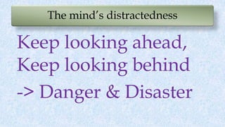 The mind’s distractedness
Keep looking ahead,
Keep looking behind
-> Danger & Disaster
 