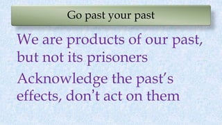 Go past your past
We are products of our past,
but not its prisoners
Acknowledge the past’s
effects, don’t act on them
 