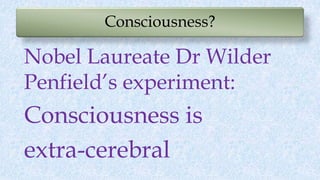 Consciousness?
Nobel Laureate Dr Wilder
Penfield’s experiment:
Consciousness is
extra-cerebral
 