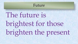 Future
The future is
brightest for those
brighten the present
 
