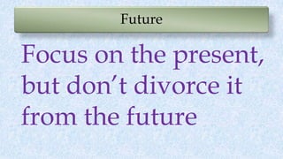 Future
Focus on the present,
but don’t divorce it
from the future
 