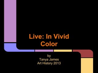 Live: In Vivid
Color
by
Tanya James
Art History 2013
 