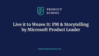 www.productschool.com
Live it to Weave It: PM & Storytelling
by Microsoft Product Leader
 