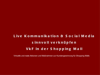 Live Kommunikation & Social Media  sinnvoll verknüpfen VkF in der Shopping Mall Virtuelle und reale Aktionen und Maßnahmen zur Kundengewinnung für Shopping Malls 
