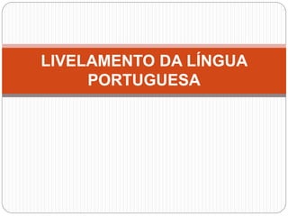 LIVELAMENTO DA LÍNGUA
PORTUGUESA
 