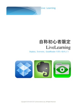 Live Learning




                                  自称初心者限定
                                    LiveLearning
                Dopbox, Evernote, GoodReader を使い始めよう




Copyright © 2010-2012 ICT communications corp. All Rights Reserved.
 