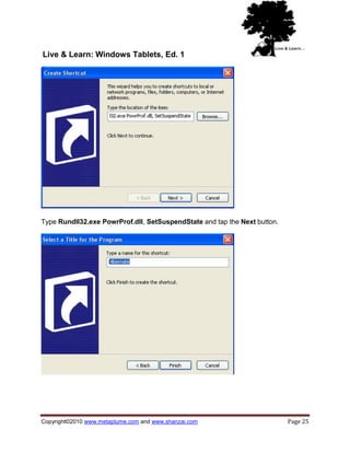 Live & Learn: Windows Tablets, Ed. 1




Type Rundll32.exe PowrProf.dll, SetSuspendState and tap the Next button.




Copyright©2010 www.metaplume.com and www.shanzai.com                       Page 25
 