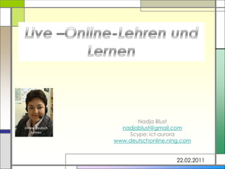 Live –Online-Lehren und Lernen  Nadja Blust  nadjablust@gmail.com Scype: ict-aurora www.deutschonline.ning.com 22.02.2011  