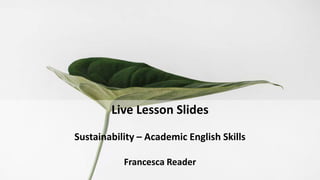 Live Lesson Slides
Sustainability – Academic English Skills
Francesca Reader
 