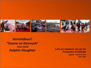 Horrendous!!“Shame on Denmark”Faroe IslandDolphin Slaughter  Let’s do whatever we can for  Protection of Animals Appeal -  Live & Let Live June, 2011 