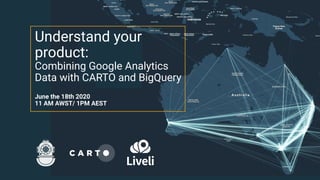 Understand your
product:
Combining Google Analytics
Data with CARTO and BigQuery
June the 18th 2020
11 AM AWST/ 1PM AEST
 