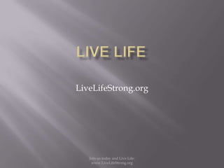 Live Life LiveLifeStrong.org Join us today and Live Life:  www.LiveLifeStrong.org 