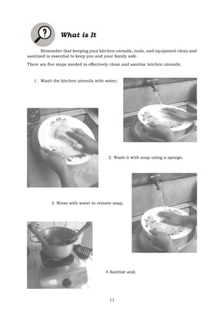 11
Remember that keeping your kitchen utensils, tools, and equipment clean and
sanitized is essential to keep you and your family safe.
There are five steps needed to effectively clean and sanitize kitchen utensils:
1. Wash the kitchen utensils with water;
2. Wash it with soap using a sponge;
3. Rinse with water to remove soap;
4.Sanitize and;
What is It
 