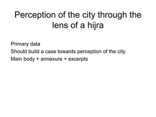 Perception of the city through the
lens of a hijra
Primary data
Should build a case towards perception of the city.
Main body + annexure + excerpts
 