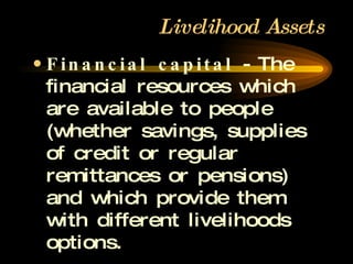Livelihood Assets Financial capital  - The financial resources which are available to people (whether savings, supplies of credit or regular remittances or pensions) and which provide them with different livelihoods options. Adapted from Scoones, 1998. 