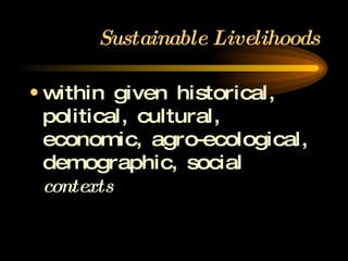 Sustainable Livelihoods within given historical, political, cultural, economic, agro-ecological, demographic, social  contexts 