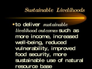 Sustainable  Livelihoods to deliver  sustainable livelihood outcomes  such  as more income, increased well-being, reduced vulnerability, improved food security, more sustainable use of natural resource base 