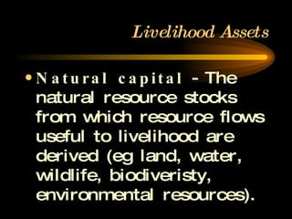 Livelihood Assets Natural capital  - The natural resource stocks from which resource flows useful to livelihood are derived (eg land, water, wildlife, biodiveristy, environmental resources). 