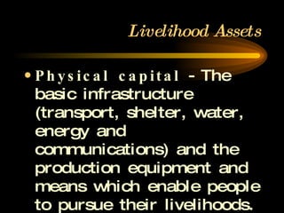 Livelihood Assets Physical capital  - The basic infrastructure (transport, shelter, water, energy and communications) and the production equipment and means which enable people to pursue their livelihoods. 