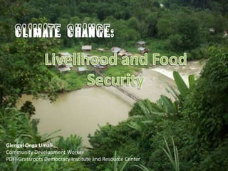 CLIMATE CHANGE: Livelihood and Food Security GlengylOngaUmali Community Development Worker PDFI-Grassroots Democracy Institute and Resource Center 