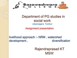 Department of PG studies in
social work
vidyanagara Tumkur
Assignment presentation
livelihood approach :- NRM , watershed
development , diversification
Rajendraprasad KT
MSW
 