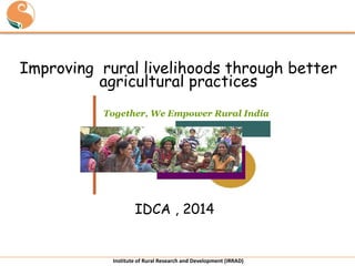 Improving rural livelihoods through better
agricultural practices
Together, We Empower Rural India

IDCA , 2014

Institute of Rural Research and Development (IRRAD)

 