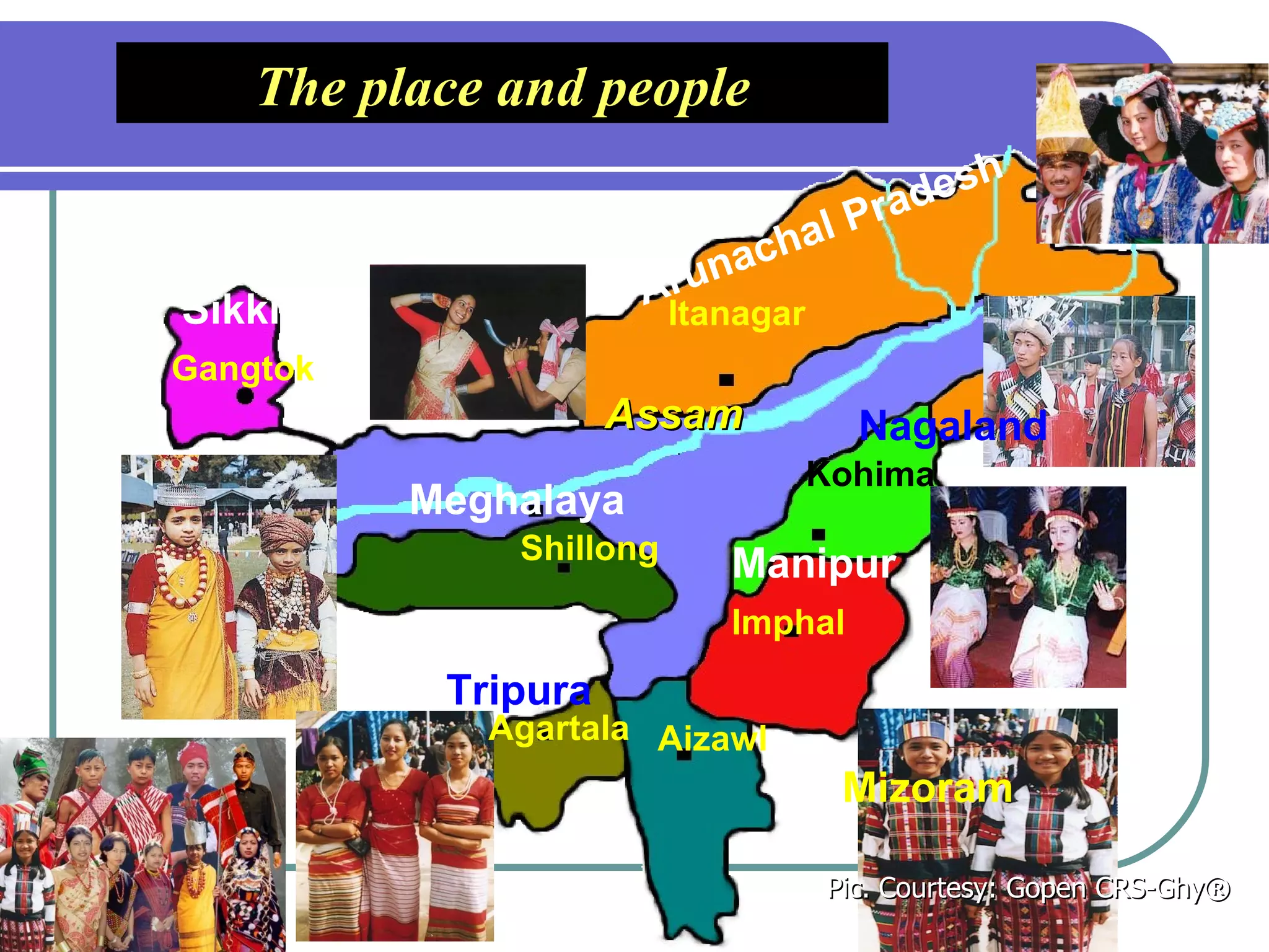The place and people Pic. Courtesy: Gopen CRS-Ghy® Arunachal Pradesh Itanagar Assam Meghalaya Shillong Manipur Imphal Mizoram Aizawl Nagaland Kohima Tripura Agartala Sikkim Gangtok 