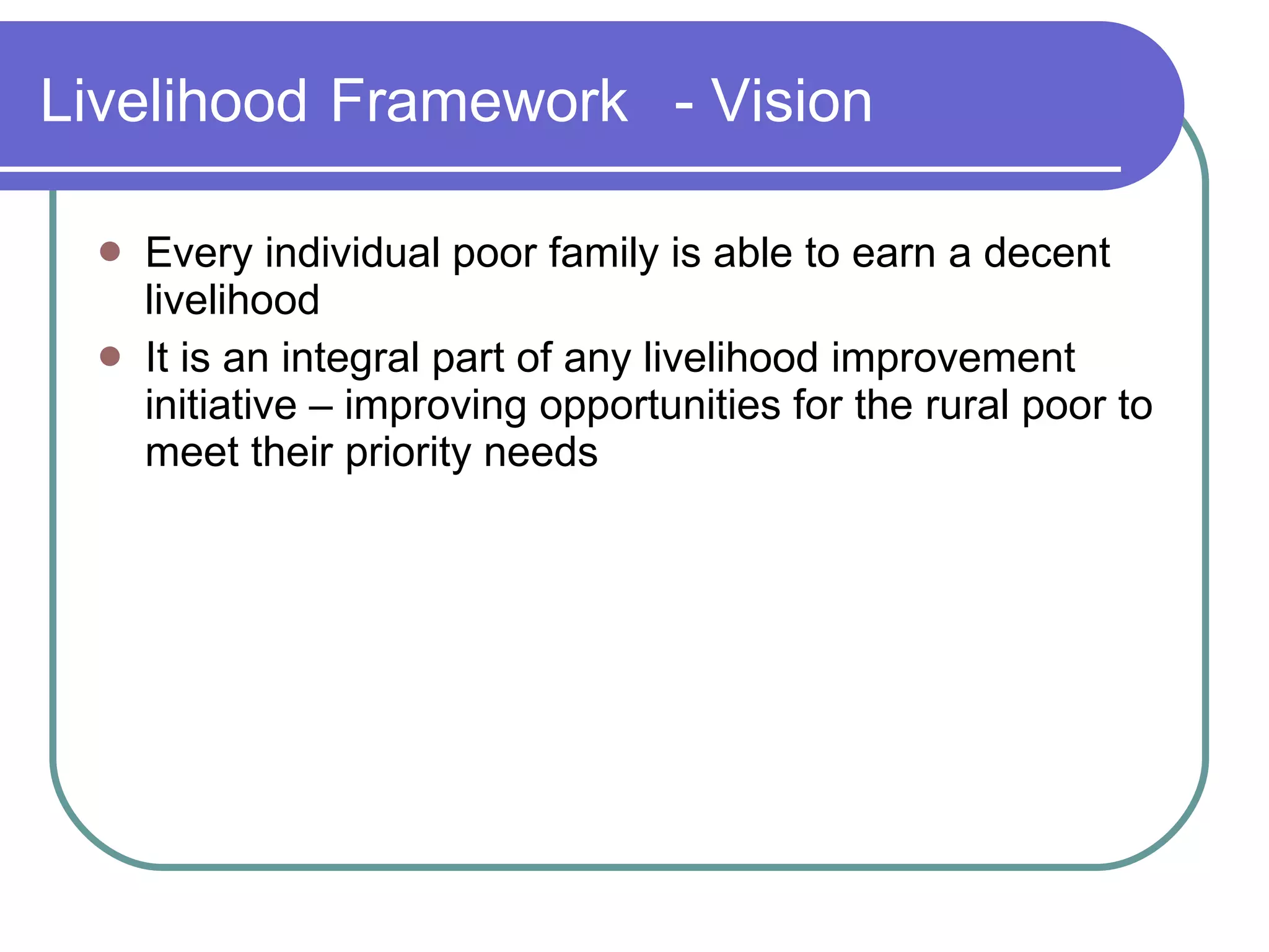 Livelihood   Framework - Vision Every individual poor family is able to earn a decent livelihood It is an integral part of any livelihood improvement initiative – improving opportunities for the rural poor to meet their priority needs 